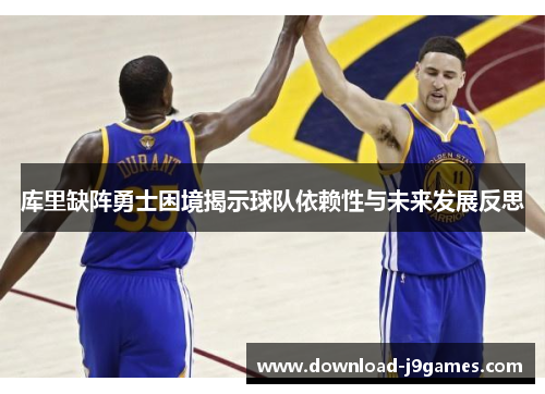 库里缺阵勇士困境揭示球队依赖性与未来发展反思