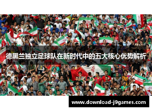 德黑兰独立足球队在新时代中的五大核心优势解析