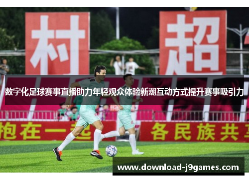 数字化足球赛事直播助力年轻观众体验新潮互动方式提升赛事吸引力