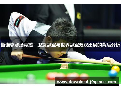 斯诺克赛场震撼：卫冕冠军与世界冠军双双出局的背后分析