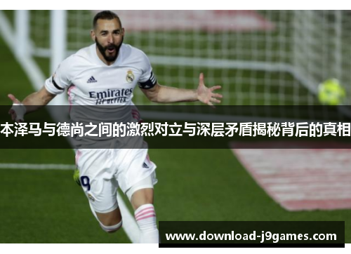 本泽马与德尚之间的激烈对立与深层矛盾揭秘背后的真相