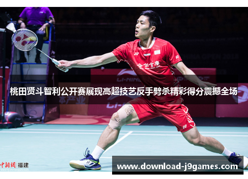 桃田贤斗智利公开赛展现高超技艺反手劈杀精彩得分震撼全场