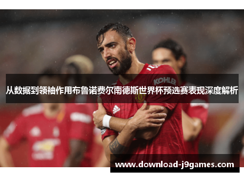 从数据到领袖作用布鲁诺费尔南德斯世界杯预选赛表现深度解析