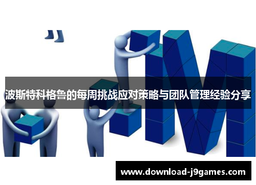 波斯特科格鲁的每周挑战应对策略与团队管理经验分享