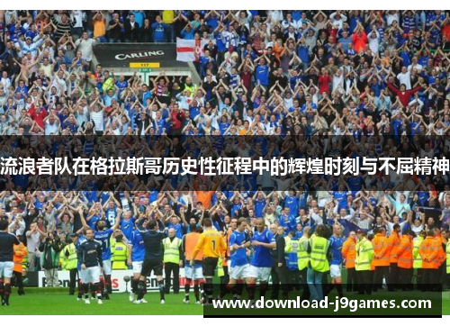 流浪者队在格拉斯哥历史性征程中的辉煌时刻与不屈精神