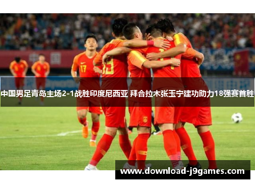 中国男足青岛主场2-1战胜印度尼西亚 拜合拉木张玉宁建功助力18强赛首胜