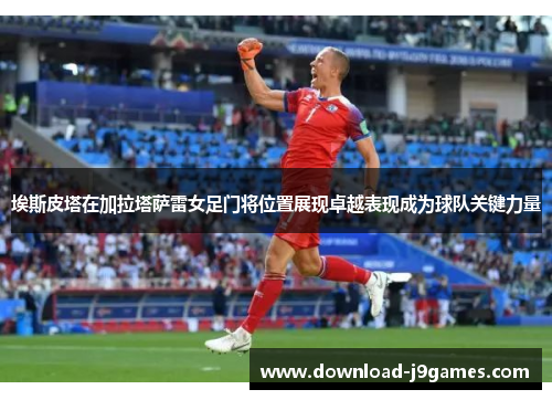 埃斯皮塔在加拉塔萨雷女足门将位置展现卓越表现成为球队关键力量