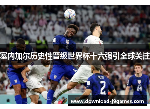 塞内加尔历史性晋级世界杯十六强引全球关注