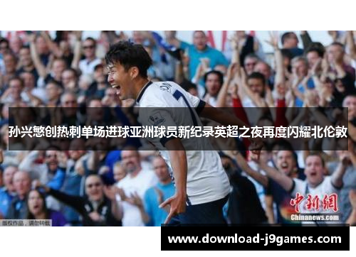 孙兴慜创热刺单场进球亚洲球员新纪录英超之夜再度闪耀北伦敦