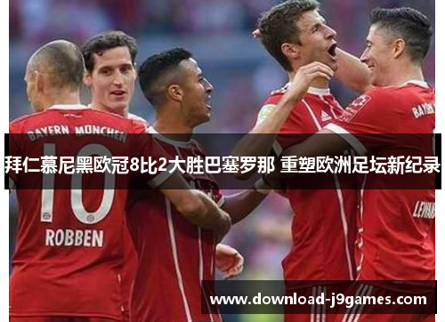 拜仁慕尼黑欧冠8比2大胜巴塞罗那 重塑欧洲足坛新纪录