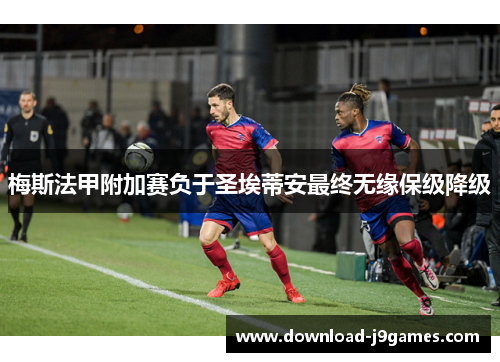 梅斯法甲附加赛负于圣埃蒂安最终无缘保级降级