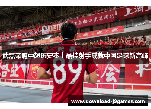 武磊荣膺中超历史本土最佳射手成就中国足球新高峰