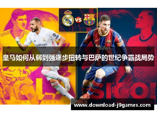 皇马如何从弱到强逐步扭转与巴萨的世纪争霸战局势