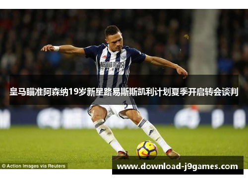 皇马瞄准阿森纳19岁新星路易斯斯凯利计划夏季开启转会谈判