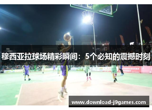 穆西亚拉球场精彩瞬间：5个必知的震撼时刻
