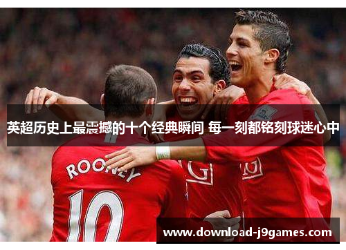 英超历史上最震撼的十个经典瞬间 每一刻都铭刻球迷心中