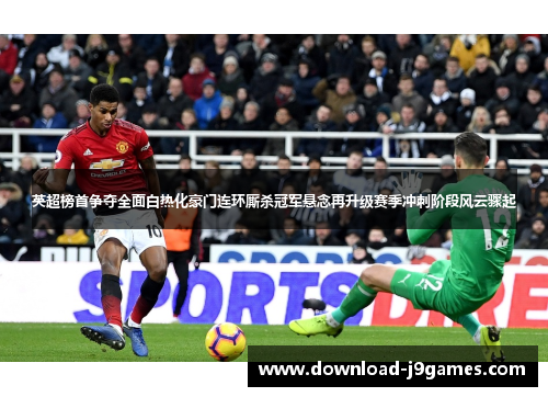 英超榜首争夺全面白热化豪门连环厮杀冠军悬念再升级赛季冲刺阶段风云骤起