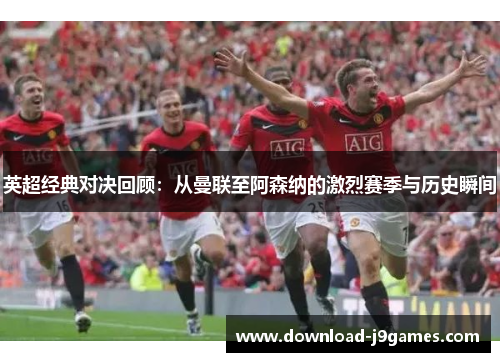 英超经典对决回顾：从曼联至阿森纳的激烈赛季与历史瞬间
