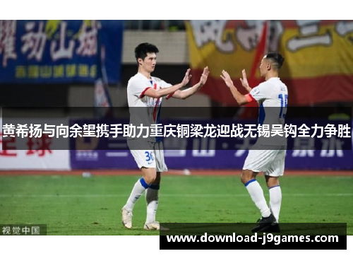 黄希扬与向余望携手助力重庆铜梁龙迎战无锡吴钩全力争胜